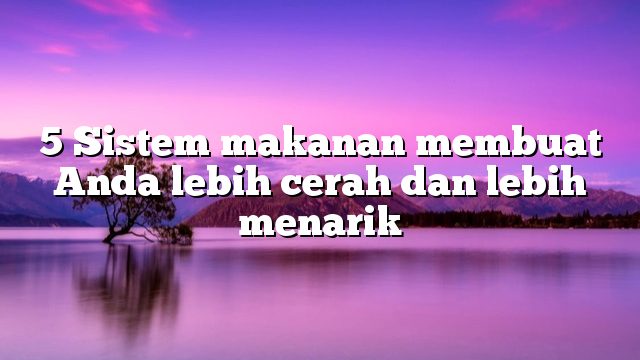 5 Sistem makanan membuat Anda lebih cerah dan lebih menarik