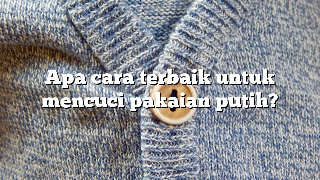 Apa cara terbaik untuk mencuci pakaian putih?