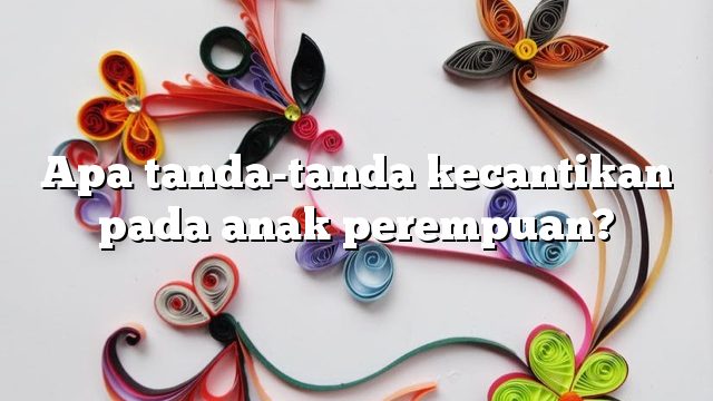 Apa tanda-tanda kecantikan pada anak perempuan?