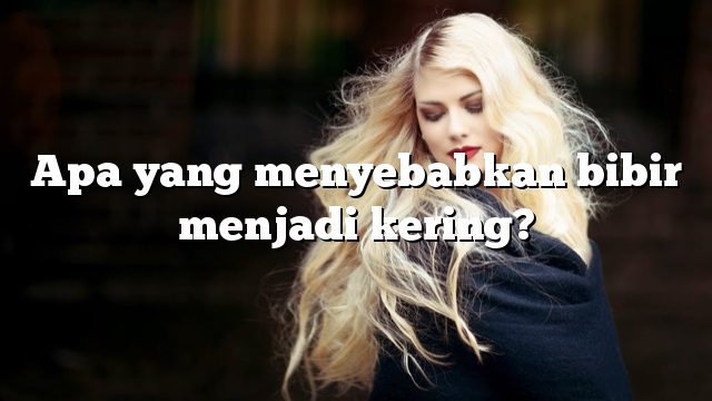 Apa yang menyebabkan bibir menjadi kering?