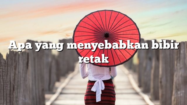 Apa yang menyebabkan bibir retak