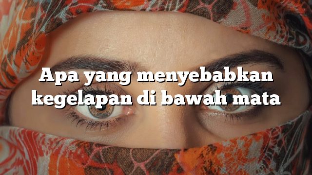 Apa yang menyebabkan kegelapan di bawah mata