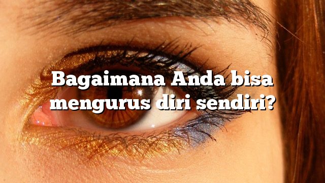 Bagaimana Anda bisa mengurus diri sendiri?