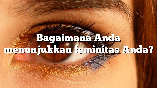 Bagaimana Anda menunjukkan feminitas Anda?