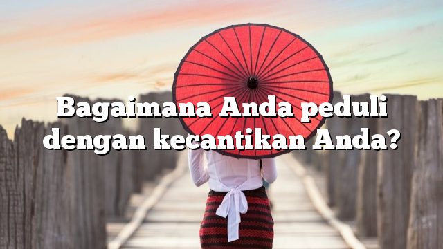 Bagaimana Anda peduli dengan kecantikan Anda?