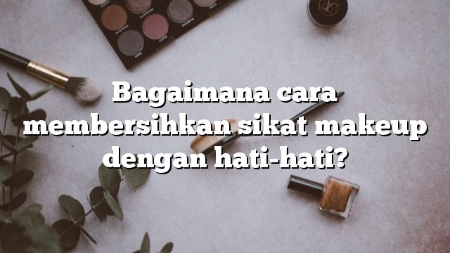 Bagaimana cara membersihkan sikat makeup dengan hati-hati?