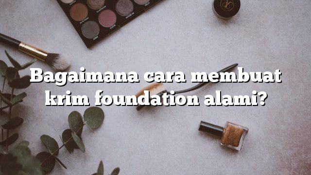 Bagaimana cara membuat krim foundation alami?