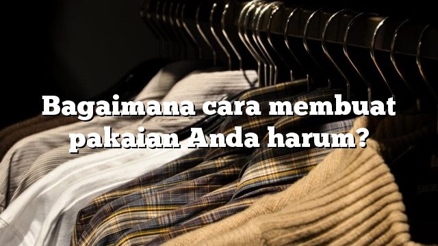 Bagaimana cara membuat pakaian Anda harum?