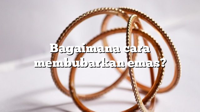 Bagaimana cara membubarkan emas?