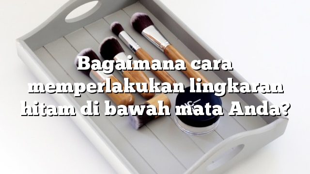 Bagaimana cara memperlakukan lingkaran hitam di bawah mata Anda?