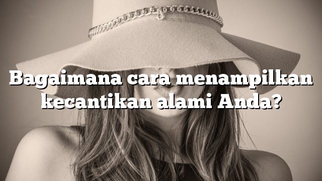 Bagaimana cara menampilkan kecantikan alami Anda?