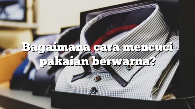 Bagaimana cara mencuci pakaian berwarna?