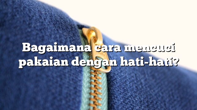 Bagaimana cara mencuci pakaian dengan hati-hati?