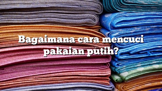 Bagaimana cara mencuci pakaian putih?