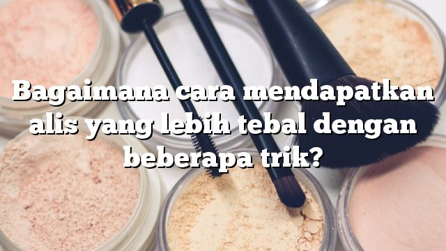 Bagaimana cara mendapatkan alis yang lebih tebal dengan beberapa trik?