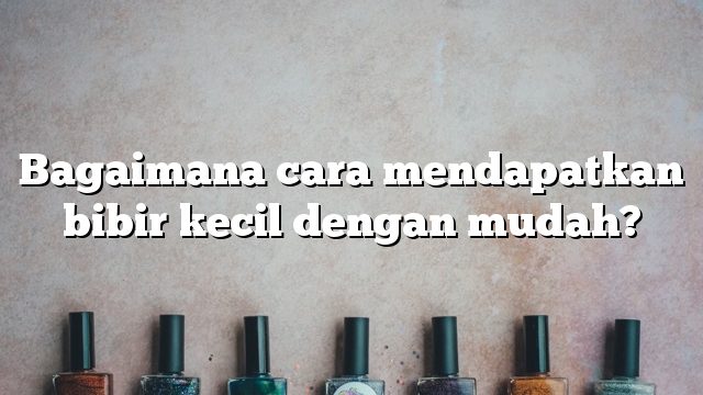 Bagaimana cara mendapatkan bibir kecil dengan mudah?