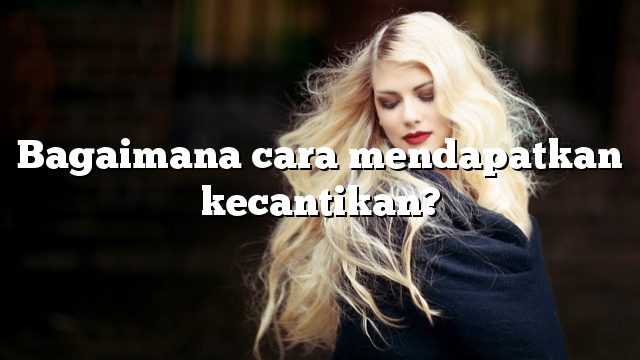 Bagaimana cara mendapatkan kecantikan?