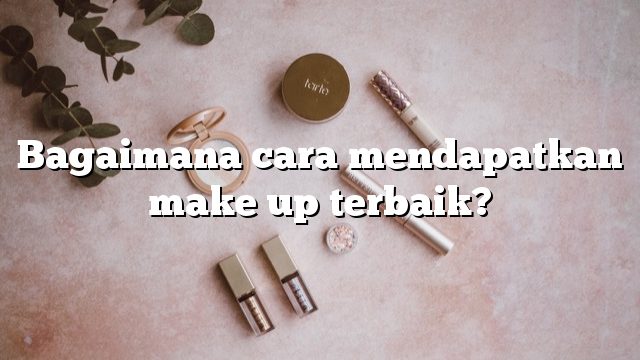 Bagaimana cara mendapatkan make up terbaik?