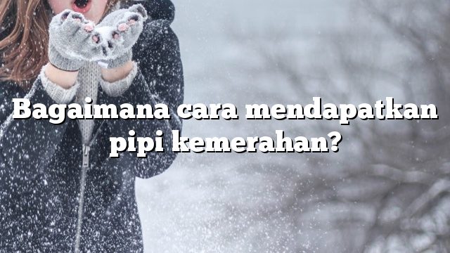 Bagaimana cara mendapatkan pipi kemerahan?