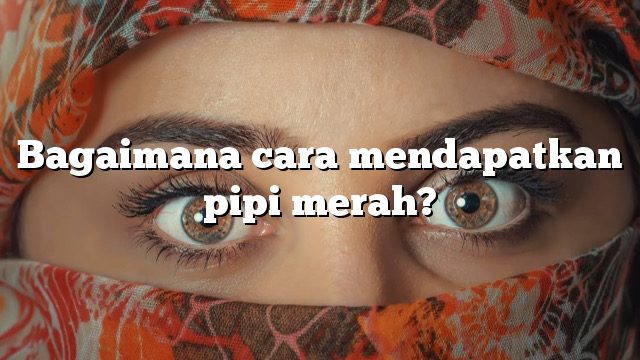 Bagaimana cara mendapatkan pipi merah?