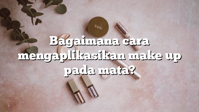 Bagaimana cara mengaplikasikan make up pada mata?