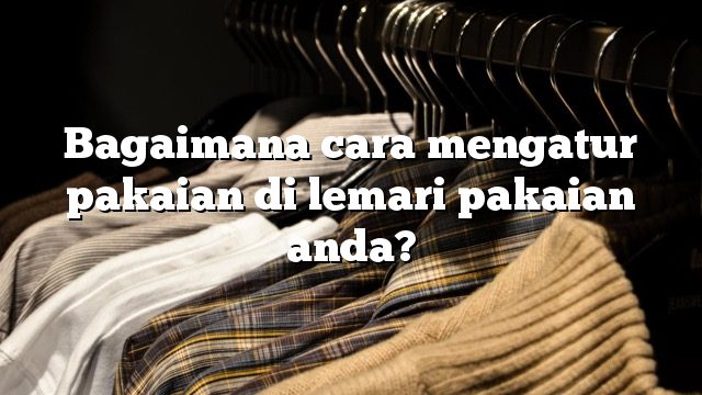 Bagaimana cara mengatur pakaian di lemari pakaian anda?