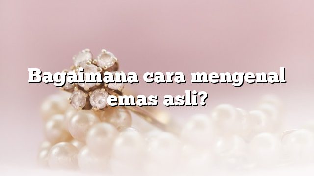 Bagaimana cara mengenal emas asli?