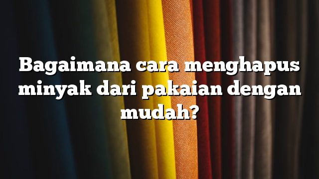 Bagaimana cara menghapus minyak dari pakaian dengan mudah?