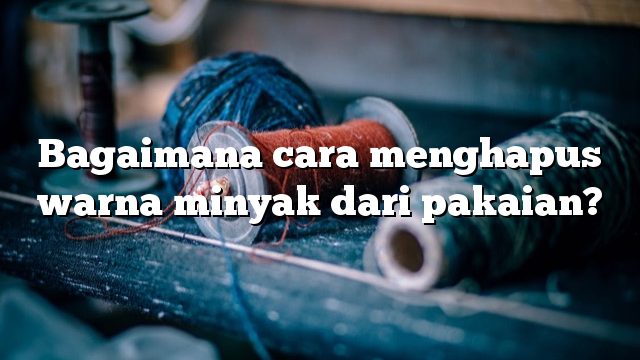 Bagaimana cara menghapus warna minyak dari pakaian?