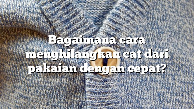 Bagaimana cara menghilangkan cat dari pakaian dengan cepat?