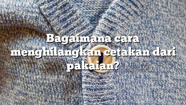 Bagaimana cara menghilangkan cetakan dari pakaian?