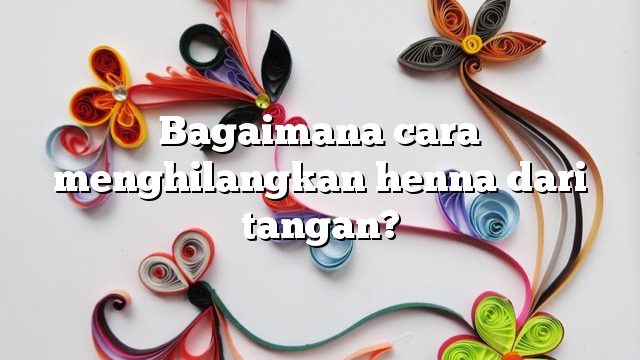 Bagaimana cara menghilangkan henna dari tangan?