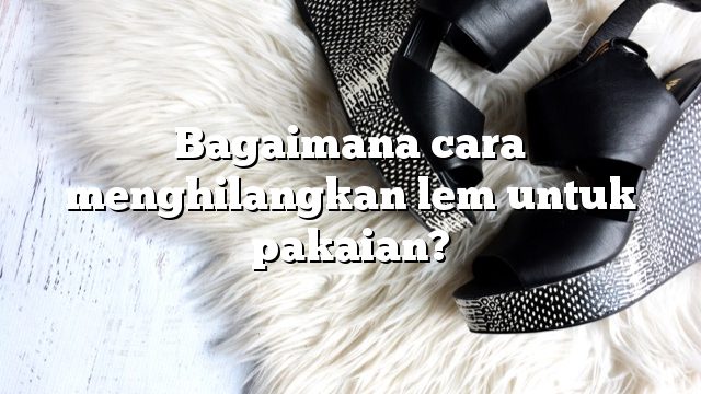 Bagaimana cara menghilangkan lem untuk pakaian?