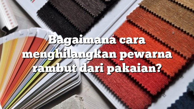 Bagaimana cara menghilangkan pewarna rambut dari pakaian?