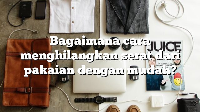 Bagaimana cara menghilangkan serat dari pakaian dengan mudah?