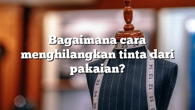 Bagaimana cara menghilangkan tinta dari pakaian?