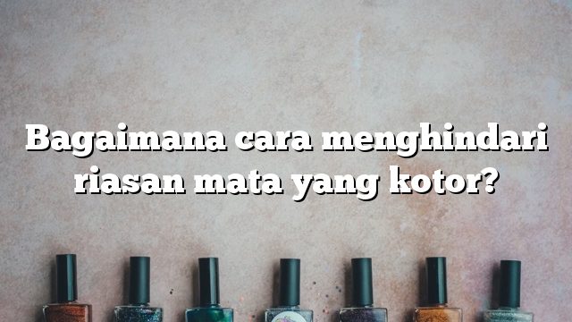 Bagaimana cara menghindari riasan mata yang kotor?