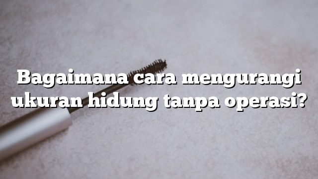 Bagaimana cara mengurangi ukuran hidung tanpa operasi?