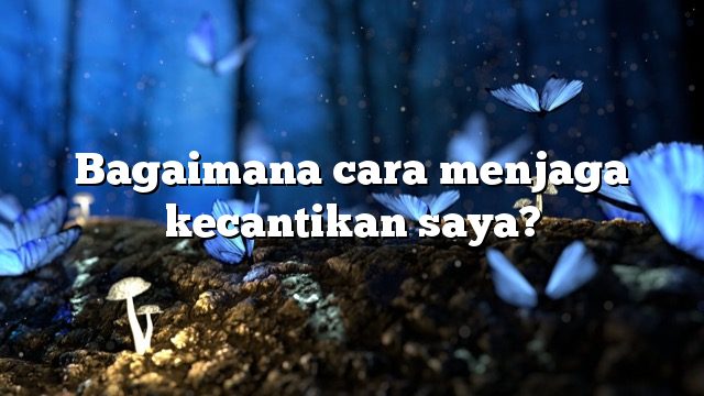 Bagaimana cara menjaga kecantikan saya?