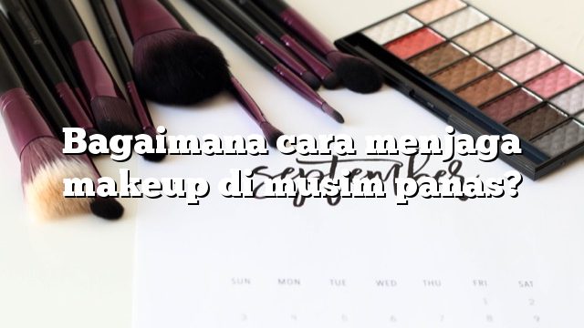 Bagaimana cara menjaga makeup di musim panas?