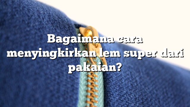 Bagaimana cara menyingkirkan lem super dari pakaian?