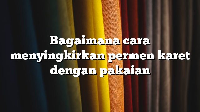 Bagaimana cara menyingkirkan permen karet dengan pakaian