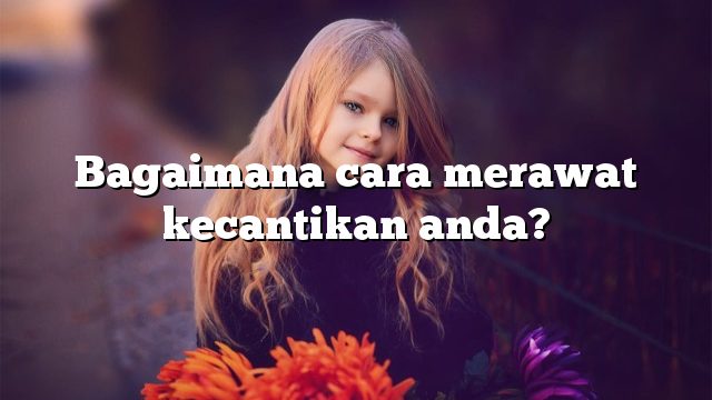 Bagaimana cara merawat kecantikan anda?