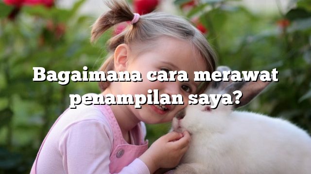 Bagaimana cara merawat penampilan saya?