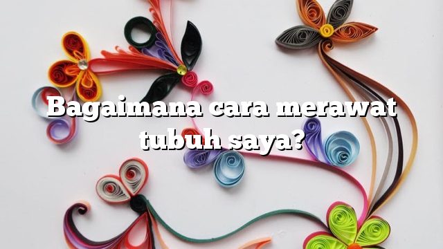 Bagaimana cara merawat tubuh saya?