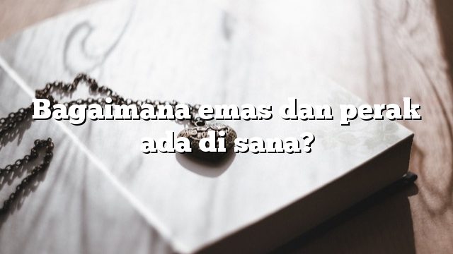 Bagaimana emas dan perak ada di sana?