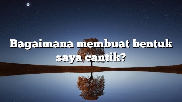 Bagaimana membuat bentuk saya cantik?