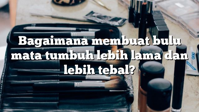 Bagaimana membuat bulu mata tumbuh lebih lama dan lebih tebal?