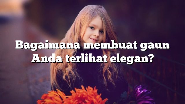 Bagaimana membuat gaun Anda terlihat elegan?