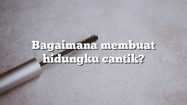 Bagaimana membuat hidungku cantik?